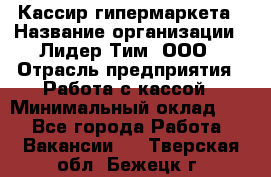 Кассир гипермаркета › Название организации ­ Лидер Тим, ООО › Отрасль предприятия ­ Работа с кассой › Минимальный оклад ­ 1 - Все города Работа » Вакансии   . Тверская обл.,Бежецк г.